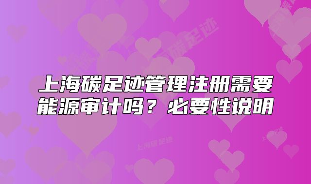 上海碳足跡管理注冊需要能源審計嗎？必要性說明