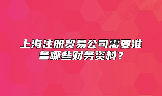 上海注冊(cè)貿(mào)易公司需要準(zhǔn)備哪些財(cái)務(wù)資料？