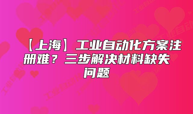 【上?！抗I(yè)自動(dòng)化方案注冊(cè)難？三步解決材料缺失問(wèn)題