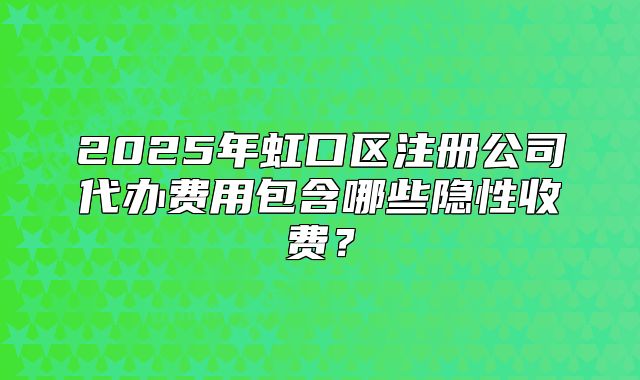 2025年虹口區(qū)注冊(cè)公司代辦費(fèi)用包含哪些隱性收費(fèi)？