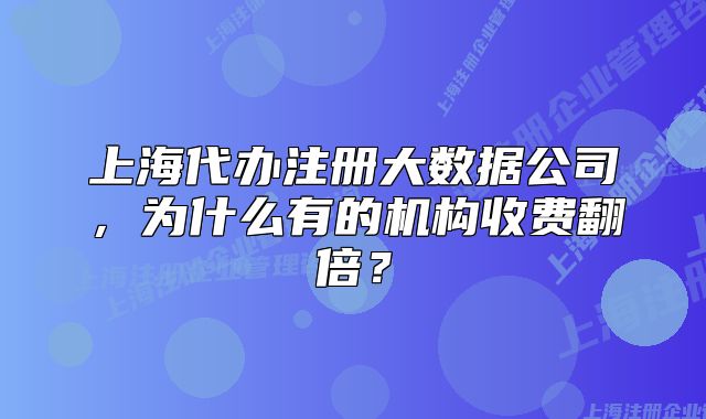 上海代辦注冊大數據公司，為什么有的機構收費翻倍？