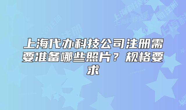 上海代辦科技公司注冊需要準備哪些照片？規(guī)格要求