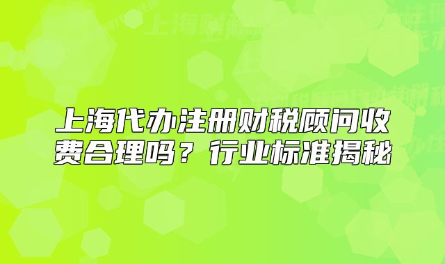 上海代辦注冊財稅顧問收費合理嗎？行業(yè)標(biāo)準(zhǔn)揭秘