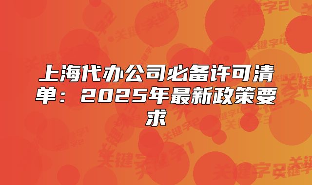 上海代辦公司必備許可清單：2025年最新政策要求