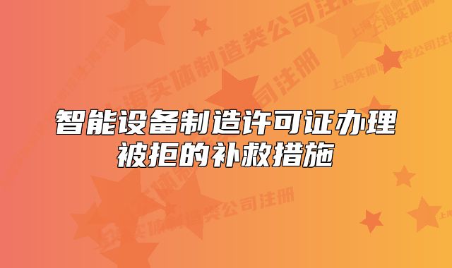 智能設(shè)備制造許可證辦理被拒的補救措施