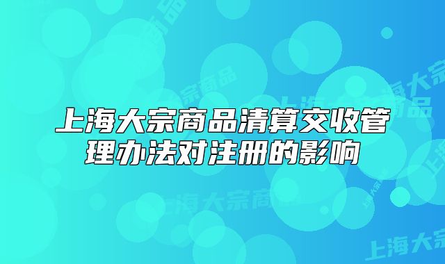 上海大宗商品清算交收管理辦法對注冊的影響