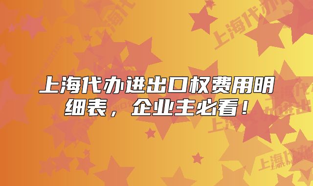 上海代辦進(jìn)出口權(quán)費(fèi)用明細(xì)表，企業(yè)主必看！