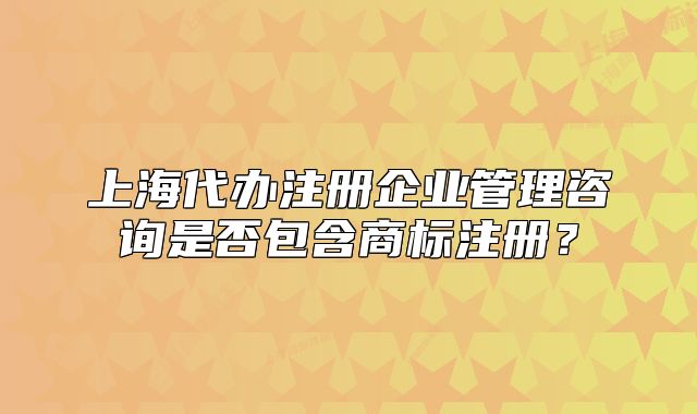 上海代辦注冊(cè)企業(yè)管理咨詢是否包含商標(biāo)注冊(cè)？
