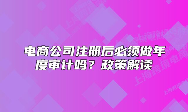 電商公司注冊后必須做年度審計(jì)嗎？政策解讀