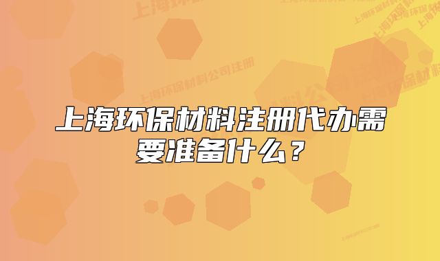 上海環(huán)保材料注冊代辦需要準備什么？