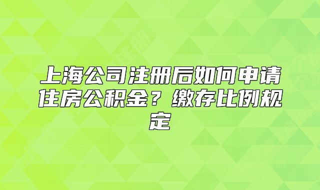 上海公司注冊后如何申請住房公積金？繳存比例規(guī)定