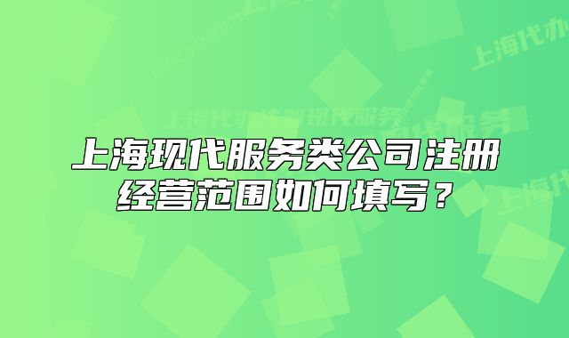 上?，F(xiàn)代服務(wù)類公司注冊(cè)經(jīng)營(yíng)范圍如何填寫？