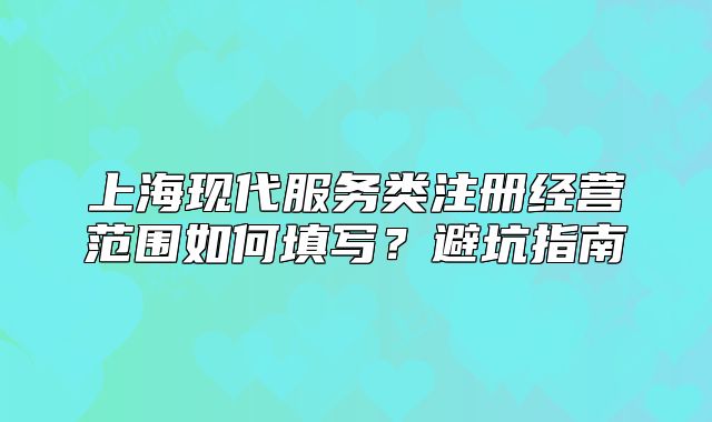 上海現(xiàn)代服務(wù)類注冊經(jīng)營范圍如何填寫？避坑指南