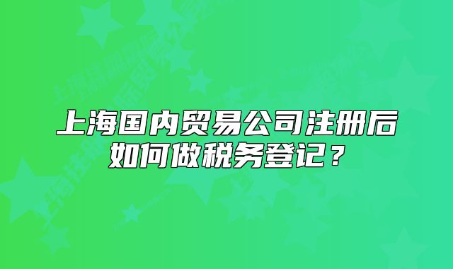 上海國內(nèi)貿(mào)易公司注冊后如何做稅務(wù)登記？