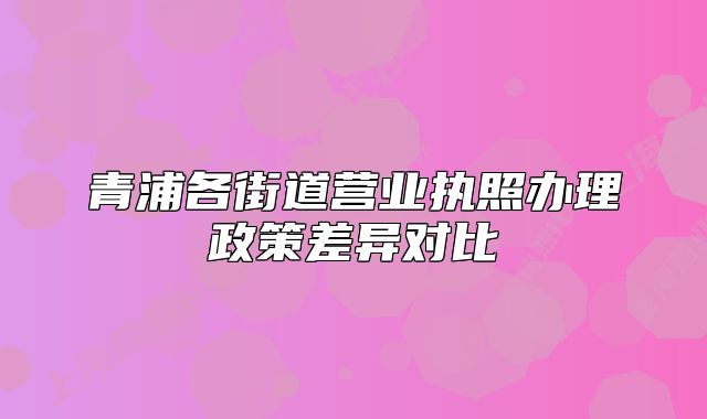 青浦各街道營業(yè)執(zhí)照辦理政策差異對比