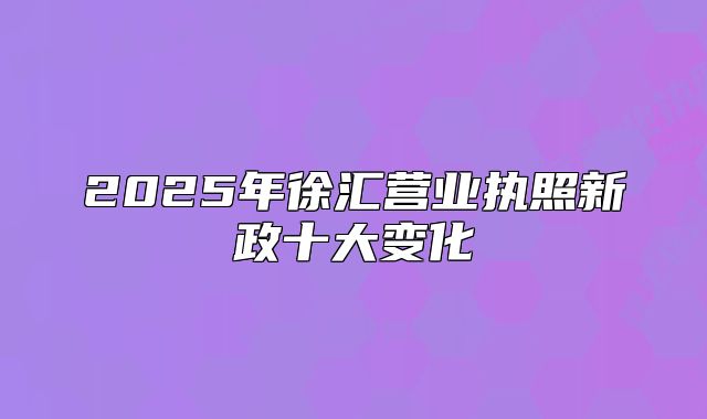 2025年徐匯營業(yè)執(zhí)照新政十大變化