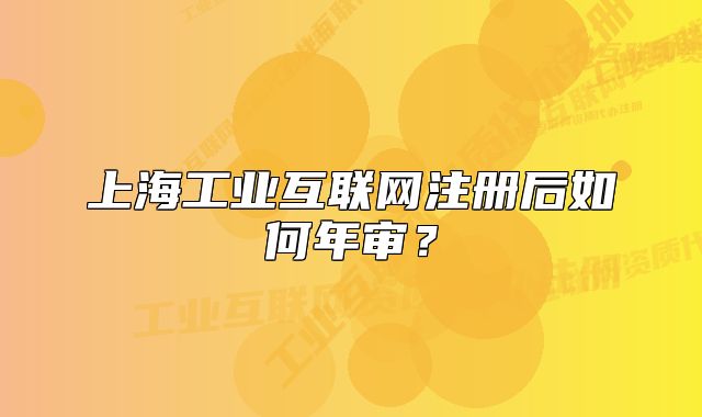 上海工業(yè)互聯(lián)網(wǎng)注冊后如何年審？