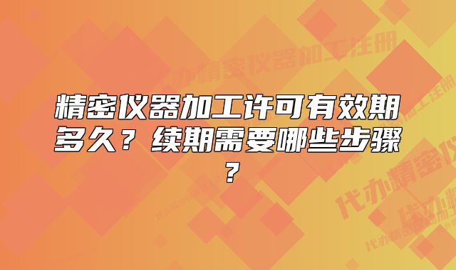 精密儀器加工許可有效期多久？續(xù)期需要哪些步驟？