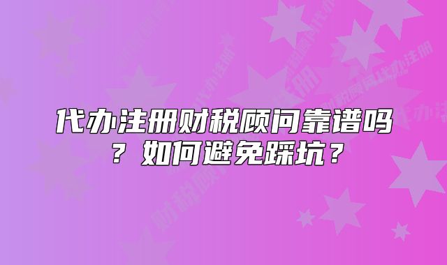 代辦注冊財(cái)稅顧問靠譜嗎？如何避免踩坑？