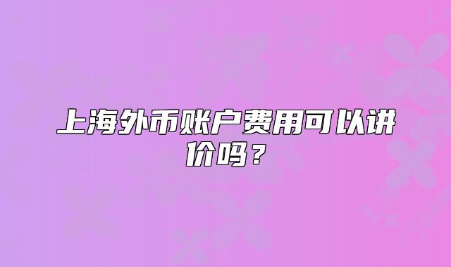 上海外幣賬戶費(fèi)用可以講價(jià)嗎？