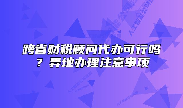 跨省財稅顧問代辦可行嗎？異地辦理注意事項