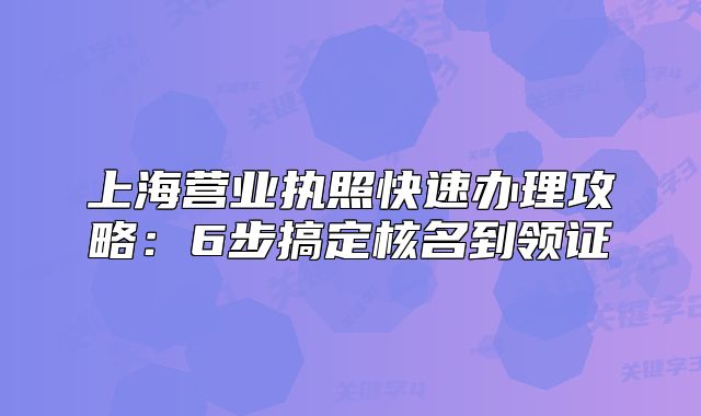 上海營(yíng)業(yè)執(zhí)照快速辦理攻略:6步搞定核名到領(lǐng)證