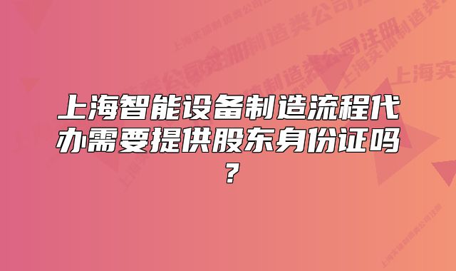 上海智能設(shè)備制造流程代辦需要提供股東身份證嗎？