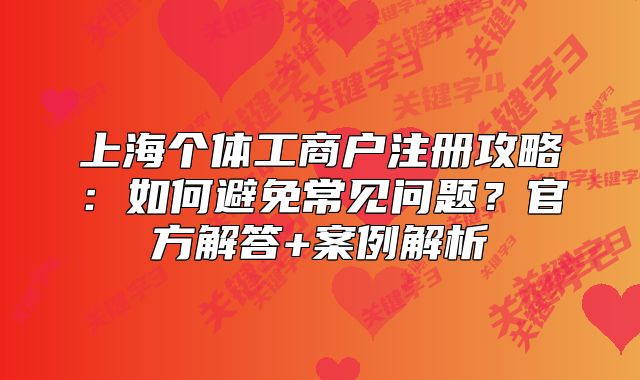 上海個體工商戶注冊攻略：如何避免常見問題？官方解答+案例解析
