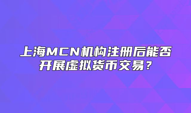 上海MCN機(jī)構(gòu)注冊(cè)后能否開展虛擬貨幣交易？