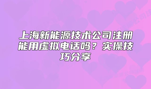 上海新能源技術(shù)公司注冊(cè)能用虛擬電話嗎？實(shí)操技巧分享