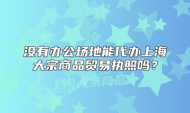 沒有辦公場(chǎng)地能代辦上海大宗商品貿(mào)易執(zhí)照嗎？