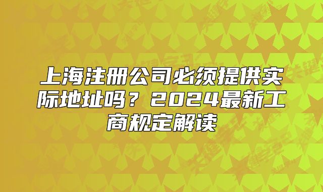 上海注冊(cè)公司必須提供實(shí)際地址嗎？2024最新工商規(guī)定解讀