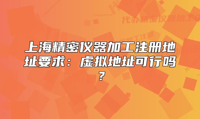 上海精密儀器加工注冊(cè)地址要求：虛擬地址可行嗎？