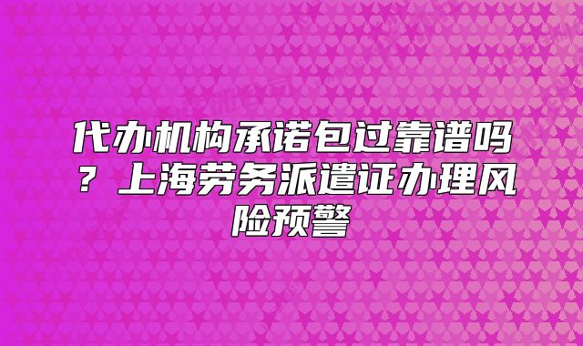 代辦機構(gòu)承諾包過靠譜嗎？上海勞務派遣證辦理風險預警