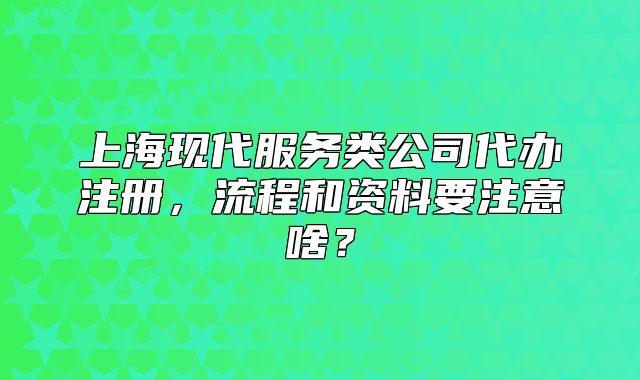 上?，F(xiàn)代服務(wù)類公司代辦注冊，流程和資料要注意啥？