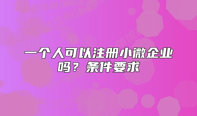 一個(gè)人可以注冊(cè)小微企業(yè)嗎？條件要求