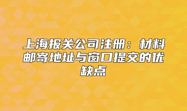 上海報(bào)關(guān)公司注冊(cè)：材料郵寄地址與窗口提交的優(yōu)缺點(diǎn)