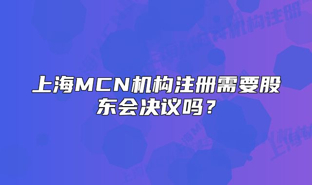 上海MCN機構(gòu)注冊需要股東會決議嗎?