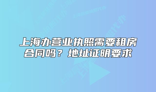 上海辦營業(yè)執(zhí)照需要租房合同嗎？地址證明要求