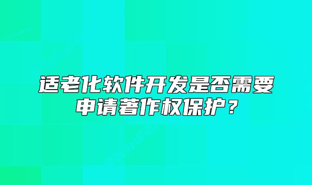 適老化軟件開發(fā)是否需要申請著作權(quán)保護(hù)？