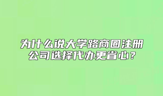 為什么說大學(xué)路商圈注冊公司選擇代辦更省心？