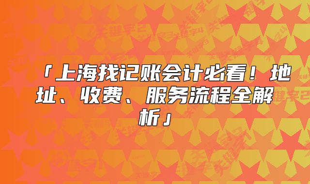 上海找記賬會計(jì)必看！地址、收費(fèi)、服務(wù)流程全解析