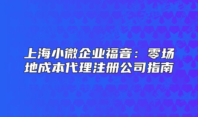 上海小微企業(yè)福音：零場(chǎng)地成本代理注冊(cè)公司指南