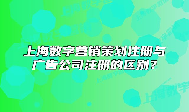 上海數(shù)字營銷策劃注冊與廣告公司注冊的區(qū)別？
