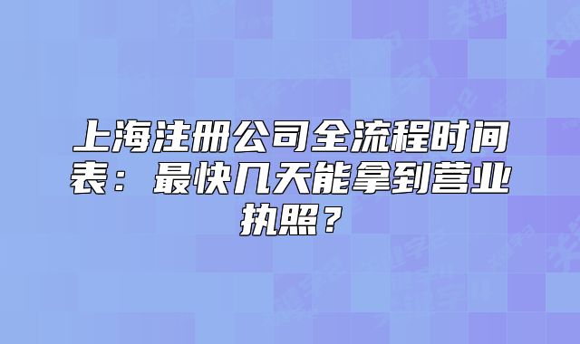 上海注冊(cè)公司全流程時(shí)間表：最快幾天能拿到營(yíng)業(yè)執(zhí)照？