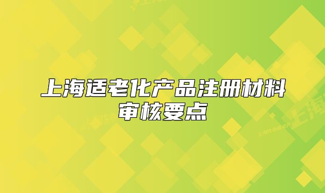 上海適老化產(chǎn)品注冊材料審核要點