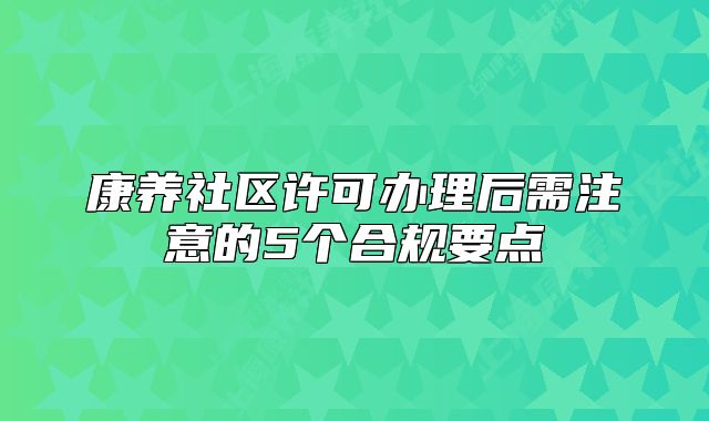 康養(yǎng)社區(qū)許可辦理后需注意的5個合規(guī)要點