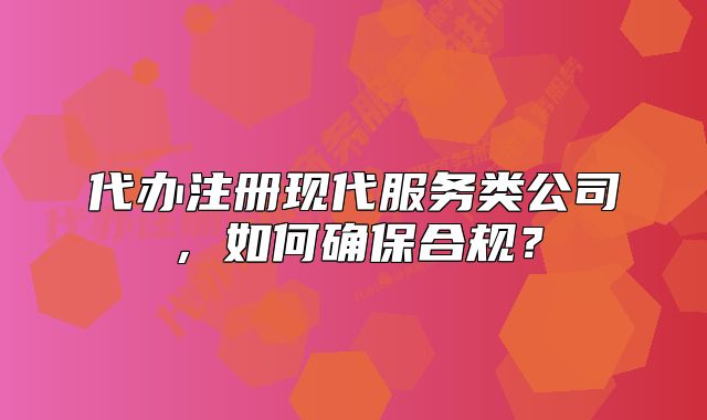代辦注冊現(xiàn)代服務類公司，如何確保合規(guī)？