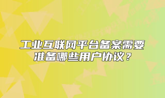 工業(yè)互聯(lián)網(wǎng)平臺(tái)備案需要準(zhǔn)備哪些用戶(hù)協(xié)議？