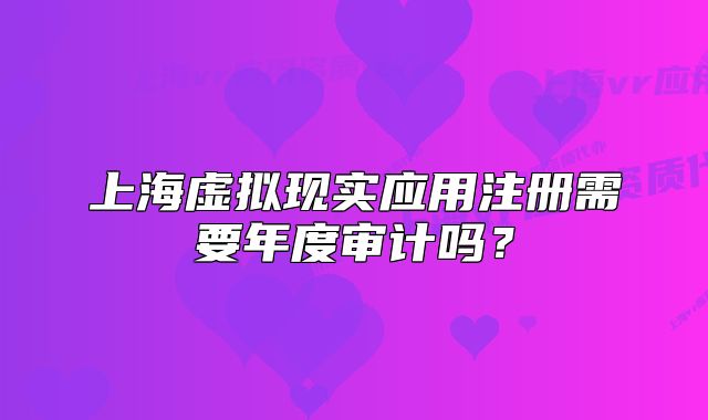上海虛擬現(xiàn)實(shí)應(yīng)用注冊需要年度審計嗎？
